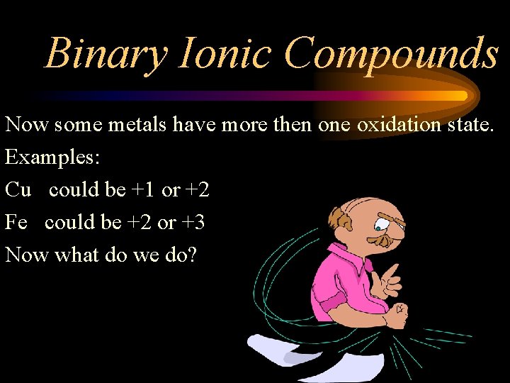 Binary Ionic Compounds Now some metals have more then one oxidation state. Examples: Cu