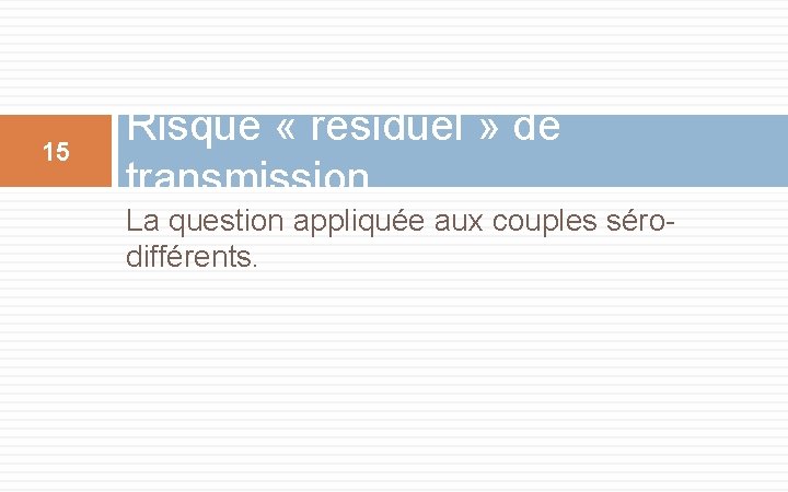 15 Risque « résiduel » de transmission La question appliquée aux couples sérodifférents. 