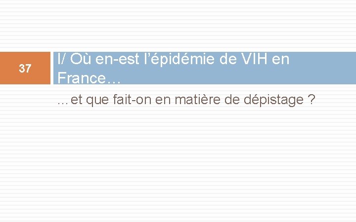 37 I/ Où en-est l’épidémie de VIH en France… …et que fait-on en matière