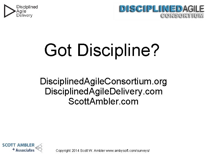 Got Discipline? Disciplined. Agile. Consortium. org Disciplined. Agile. Delivery. com Scott. Ambler. com Copyright