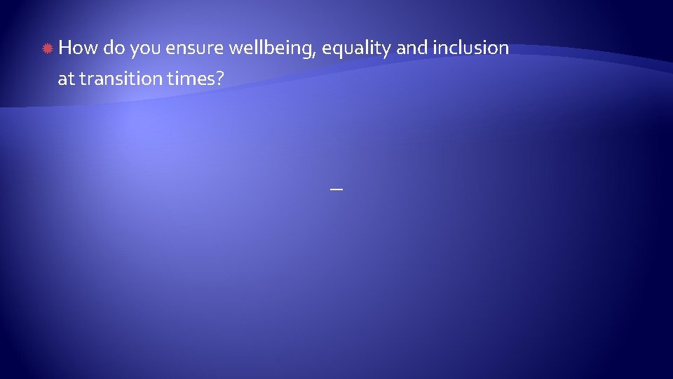  How do you ensure wellbeing, equality and inclusion at transition times? 