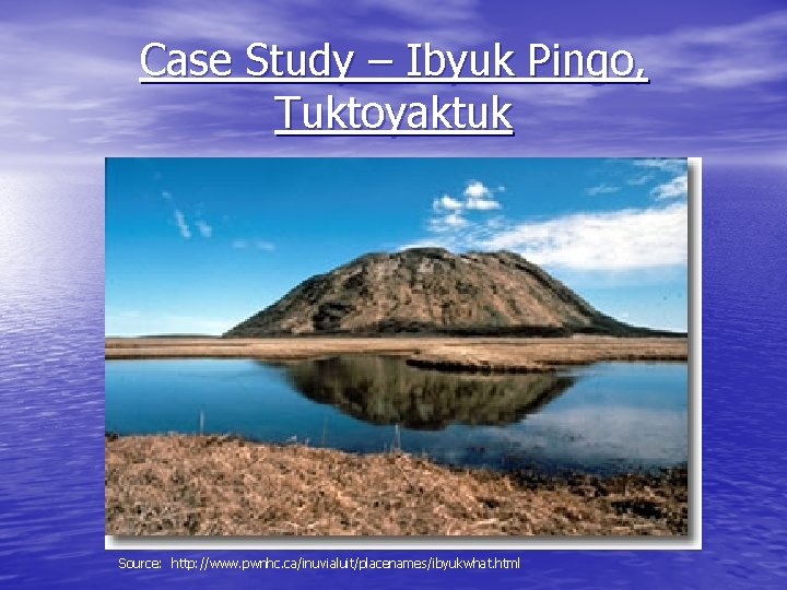 Case Study – Ibyuk Pingo, Tuktoyaktuk Source: http: //www. pwnhc. ca/inuvialuit/placenames/ibyukwhat. html 