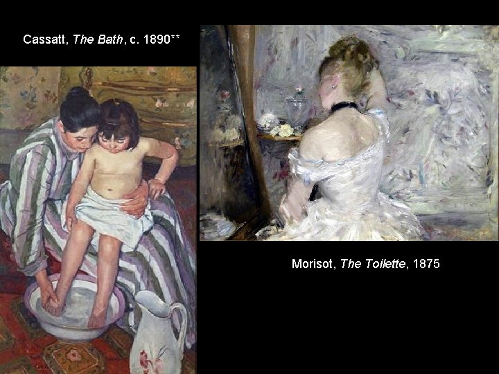 Cassatt, The Bath, c. 1890** Morisot, The Toilette, 1875 Cassatt, The Bath, c. 1890** Morisot, The Toilette, 1875