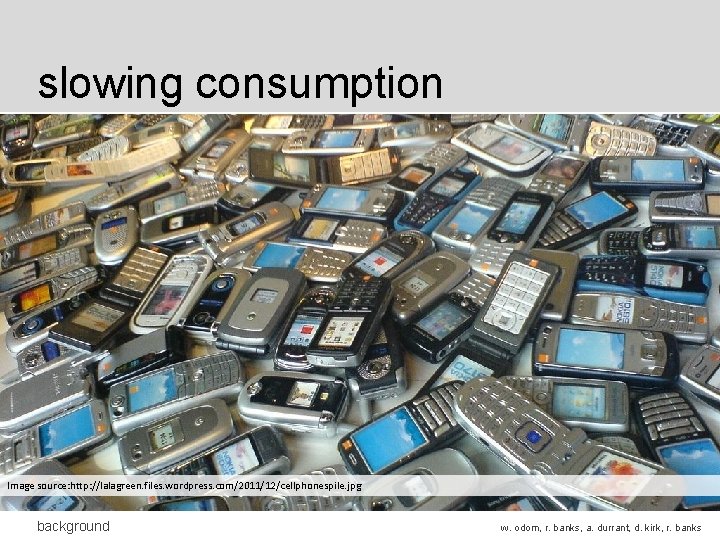 slowing consumption Image source: http: //lalagreen. files. wordpress. com/2011/12/cellphonespile. jpg background w. odom, r. slowing consumption Image source: http: //lalagreen. files. wordpress. com/2011/12/cellphonespile. jpg background w. odom, r.