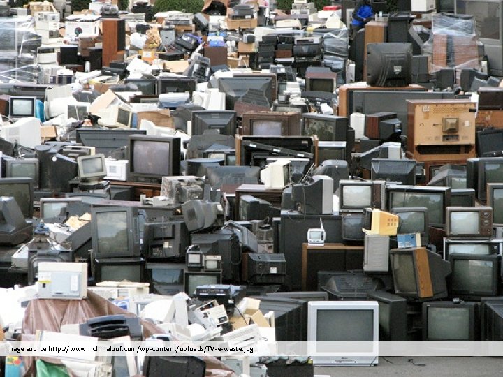 Image source http: //www. richmaloof. com/wp-content/uploads/TV-e-waste. jpg Image source http: //www. richmaloof. com/wp-content/uploads/TV-e-waste. jpg