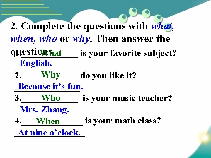 2. Complete the questions with what, when, who or why. Then answer the questions.