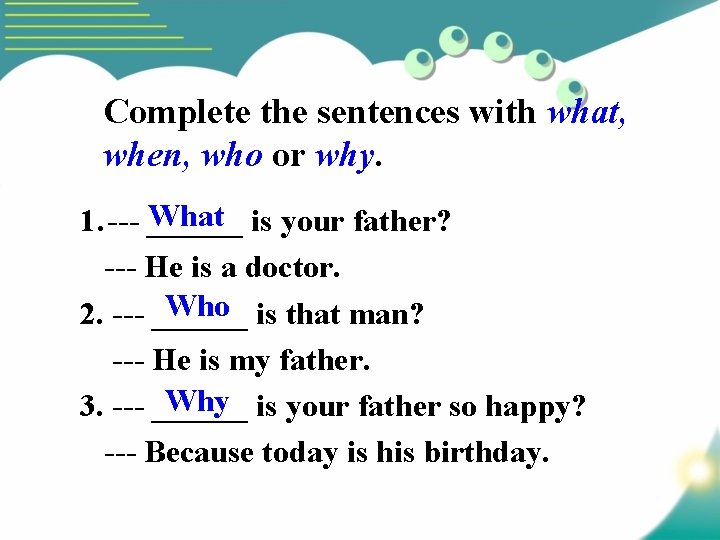 Complete the sentences with what, when, who or why. What is your father? 1.