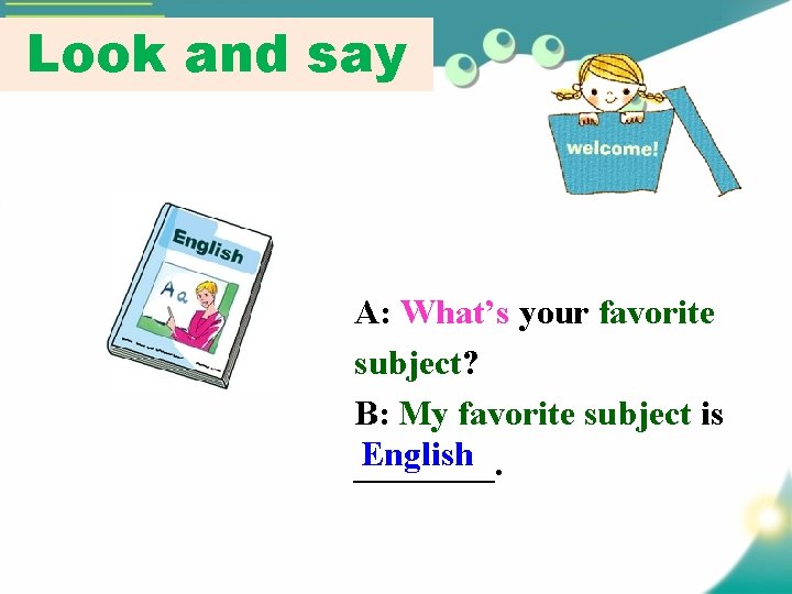 Look and say A: What’s your favorite subject? B: My favorite subject is English