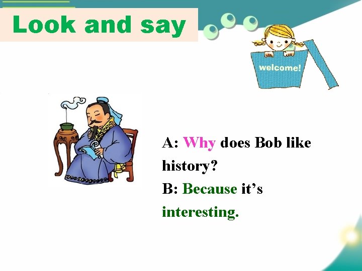 Look and say A: Why does Bob like history? B: Because it’s interesting. 