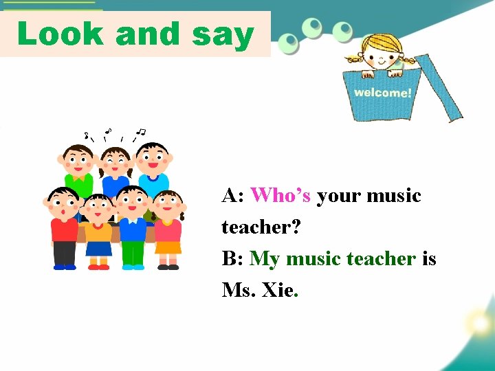 Look and say A: Who’s your music teacher? B: My music teacher is Ms.