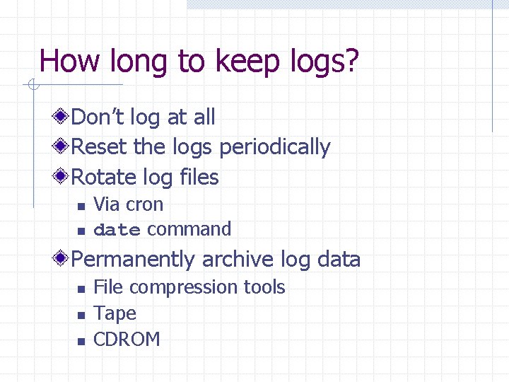 How long to keep logs? Don’t log at all Reset the logs periodically Rotate