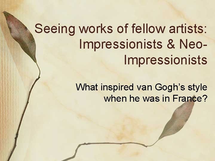 Seeing works of fellow artists: Impressionists & Neo. Impressionists What inspired van Gogh’s style
