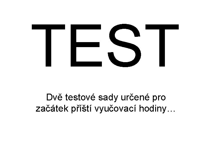 TEST Dvě testové sady určené pro začátek příští vyučovací hodiny… 