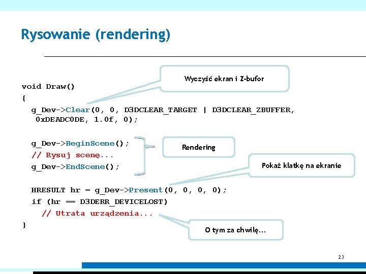 Rysowanie (rendering) Wyczyść ekran i Z-bufor void Draw() { g_Dev->Clear(0, 0, D 3 DCLEAR_TARGET