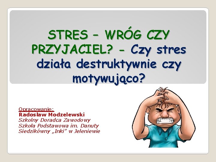 STRES – WRÓG CZY PRZYJACIEL? - Czy stres działa destruktywnie czy motywująco? Opracowanie: Radosław