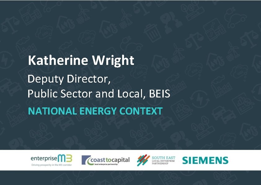 Katherine Wright Deputy Director, Public Sector and Local, BEIS NATIONAL ENERGY CONTEXT 