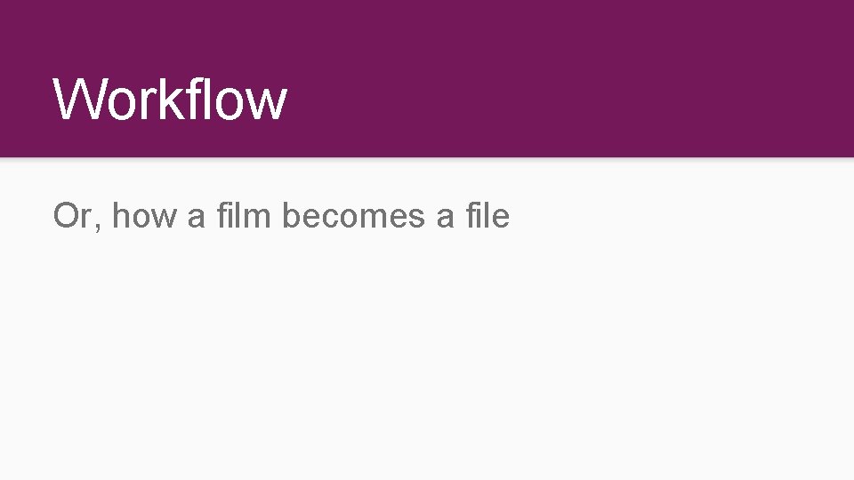 Workflow Or, how a film becomes a file Workflow Or, how a film becomes a file