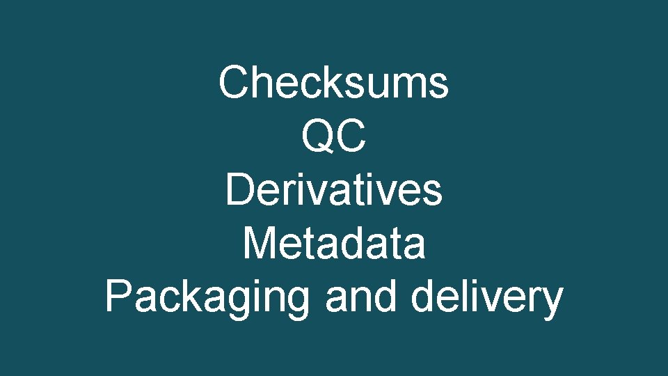 Checksums QC Derivatives Metadata Packaging and delivery Checksums QC Derivatives Metadata Packaging and delivery