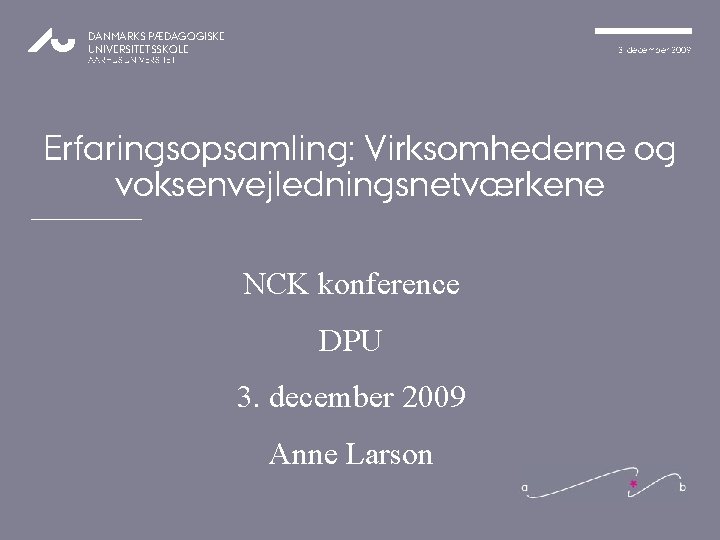 DANMARKS PÆDAGOGISKE UNIVERSITETSSKOLE 3. december 2009 AARHUS UNIVERSITET Erfaringsopsamling: Virksomhederne og voksenvejledningsnetværkene NCK konference