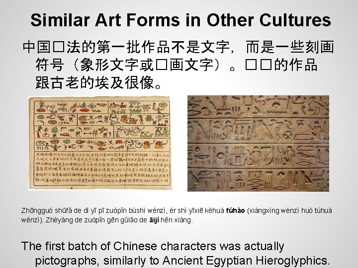 Similar Art Forms in Other Cultures 中国�法的第一批作品不是文字，而是一些刻画 符号（象形文字或�画文字）。��的作品 跟古老的埃及很像。 Zhōngguó shūfǎ de dì yī