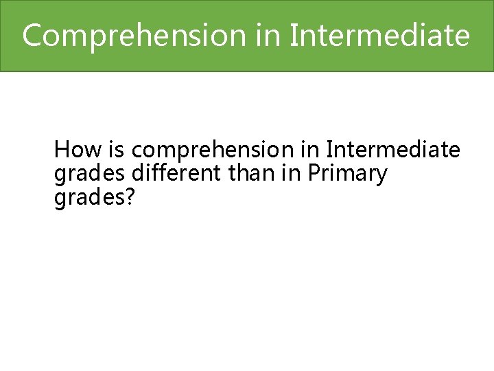 Comprehension in Intermediate How is comprehension in Intermediate grades different than in Primary grades?