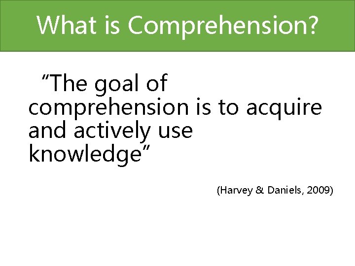 What is Comprehension? “The goal of comprehension is to acquire and actively use knowledge”