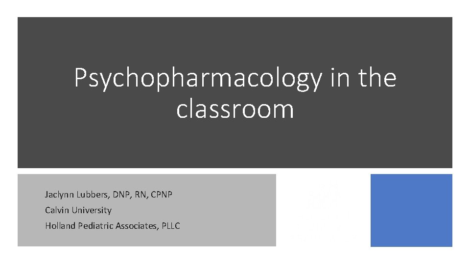 Psychopharmacology in the classroom Jaclynn Lubbers, DNP, RN, CPNP Calvin University Holland Pediatric Associates,
