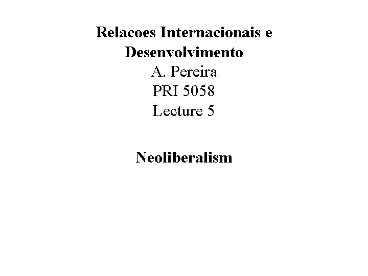 Relacoes Internacionais e Desenvolvimento A. Pereira PRI 5058 Lecture 5 Neoliberalism 