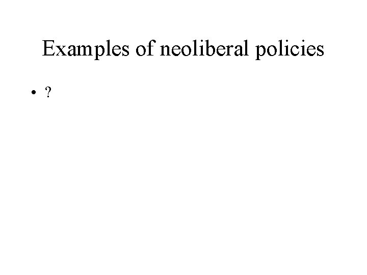 Examples of neoliberal policies • ? 