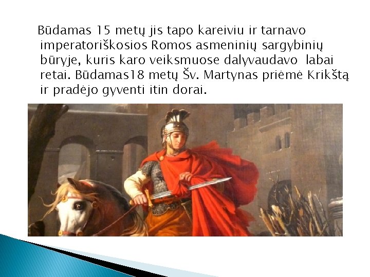 Būdamas 15 metų jis tapo kareiviu ir tarnavo imperatoriškosios Romos asmeninių sargybinių būryje, kuris