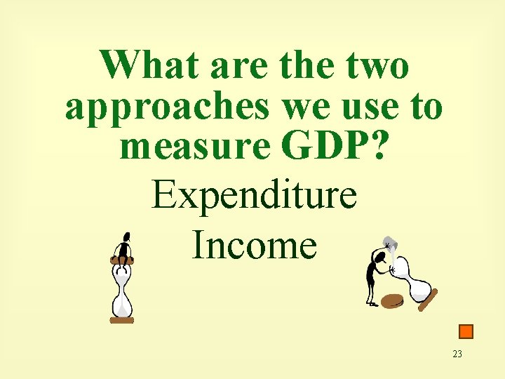 What are the two approaches we use to measure GDP? Expenditure Income 23 