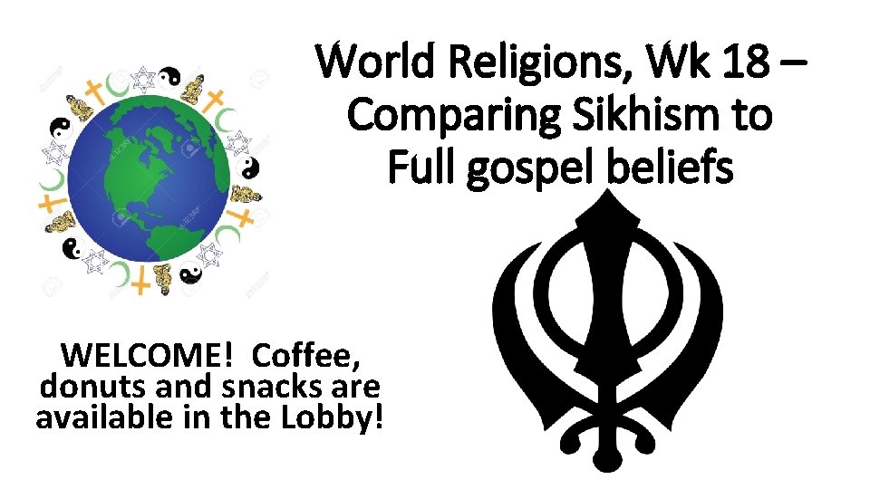 World Religions, Wk 18 – Comparing Sikhism to Full gospel beliefs WELCOME! Coffee, donuts