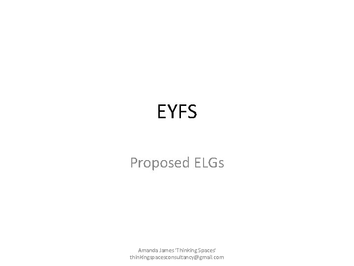 EYFS Proposed ELGs Amanda James 'Thinking Spaces' thinkingspacesconsultancy@gmail. com EYFS Proposed ELGs Amanda James 'Thinking Spaces' thinkingspacesconsultancy@gmail. com