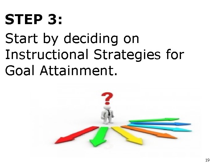 STEP 3: Start by deciding on Instructional Strategies for Goal Attainment. 19 