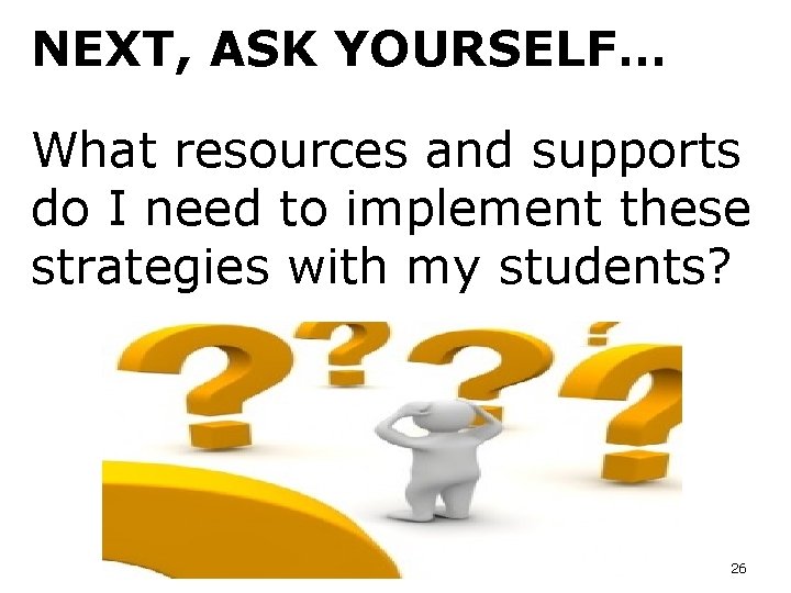 NEXT, ASK YOURSELF… What resources and supports do I need to implement these strategies