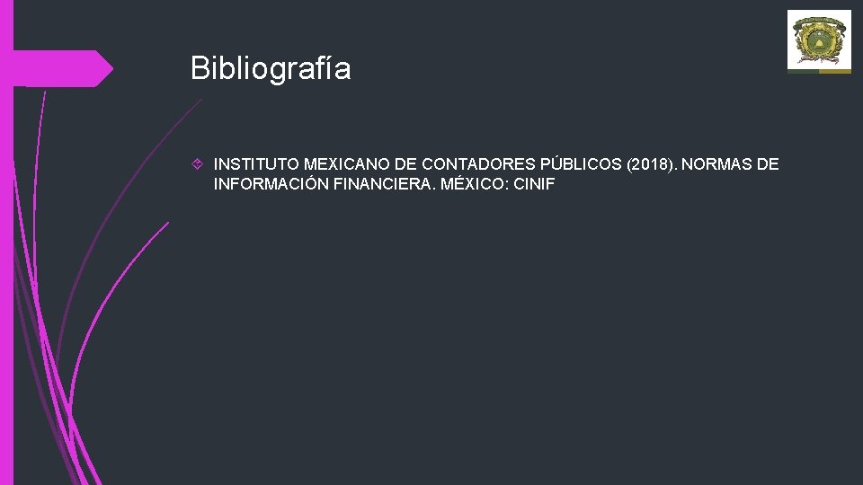 Bibliografía INSTITUTO MEXICANO DE CONTADORES PÚBLICOS (2018). NORMAS DE INFORMACIÓN FINANCIERA. MÉXICO: CINIF 