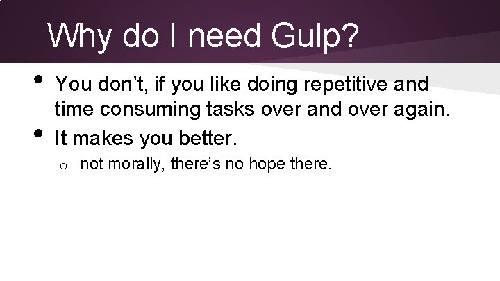 Why do I need Gulp? • • You don’t, if you like doing repetitive