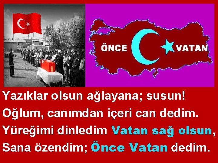 Yazıklar olsun ağlayana; susun! Oğlum, canımdan içeri can dedim. Yüreğimi dinledim; Vatan sağ olsun,