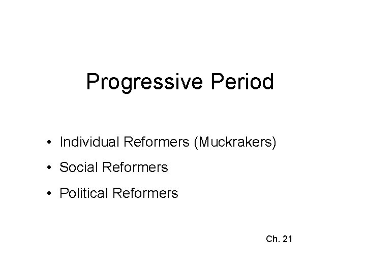 Progressive Period • Individual Reformers (Muckrakers) • Social Reformers • Political Reformers Ch. 21 Progressive Period • Individual Reformers (Muckrakers) • Social Reformers • Political Reformers Ch. 21