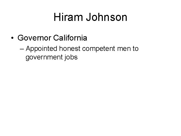 Hiram Johnson • Governor California – Appointed honest competent men to government jobs 