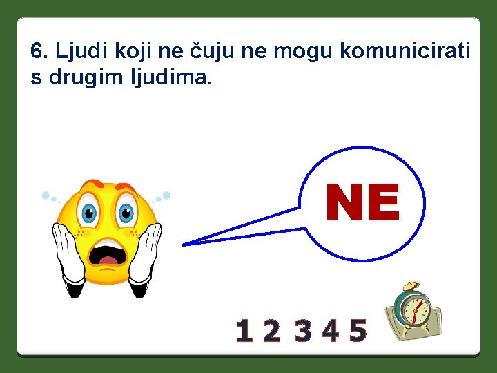 6. Ljudi koji ne čuju ne mogu komunicirati s drugim ljudima. NE 