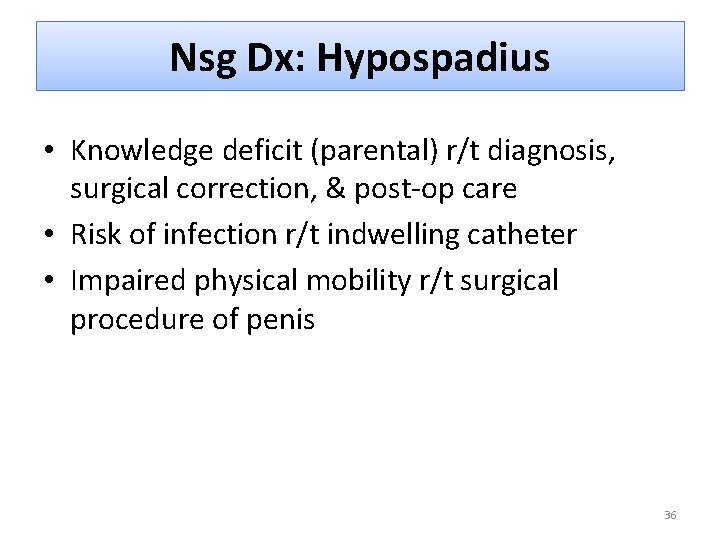 Nsg Dx: Hypospadius • Knowledge deficit (parental) r/t diagnosis, surgical correction, & post-op care
