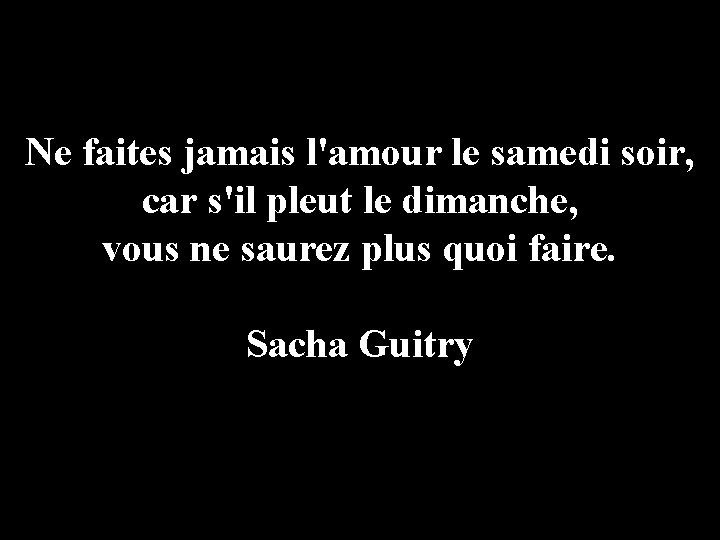 Ne faites jamais l'amour le samedi soir, car s'il pleut le dimanche, vous ne