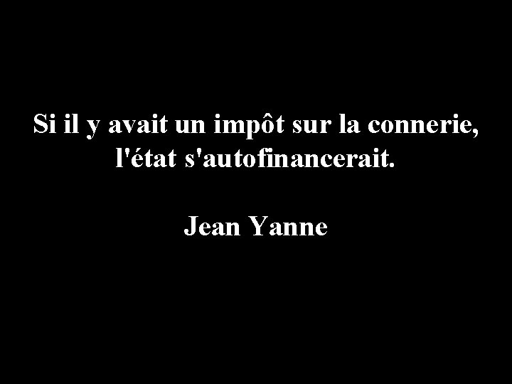 Si il y avait un impôt sur la connerie, l'état s'autofinancerait. Jean Yanne 