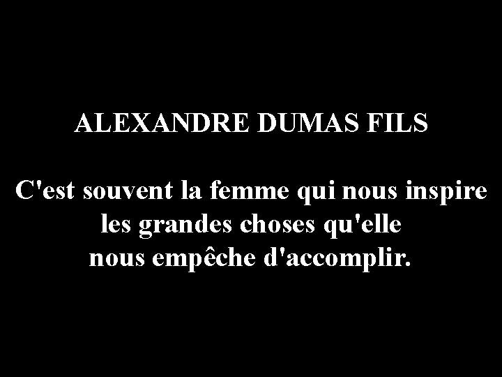 ALEXANDRE DUMAS FILS C'est souvent la femme qui nous inspire les grandes choses qu'elle