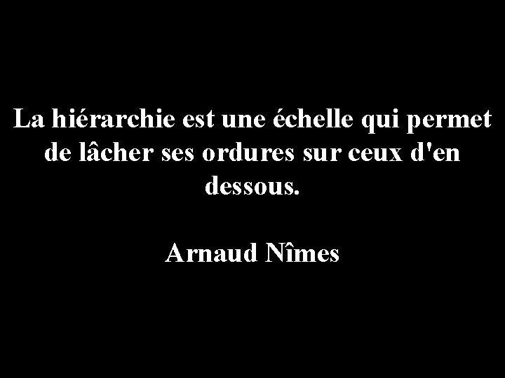 La hiérarchie est une échelle qui permet de lâcher ses ordures sur ceux d'en
