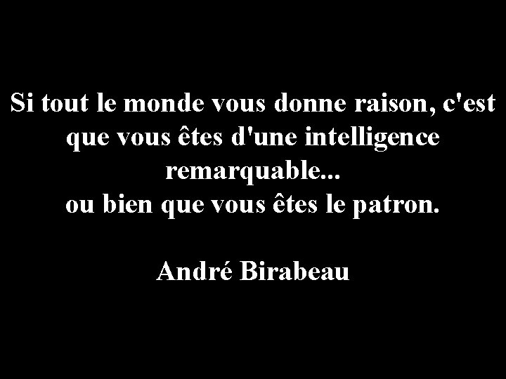 Si tout le monde vous donne raison, c'est que vous êtes d'une intelligence remarquable.