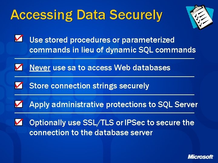 Accessing Data Securely Use stored procedures or parameterized commands in lieu of dynamic SQL