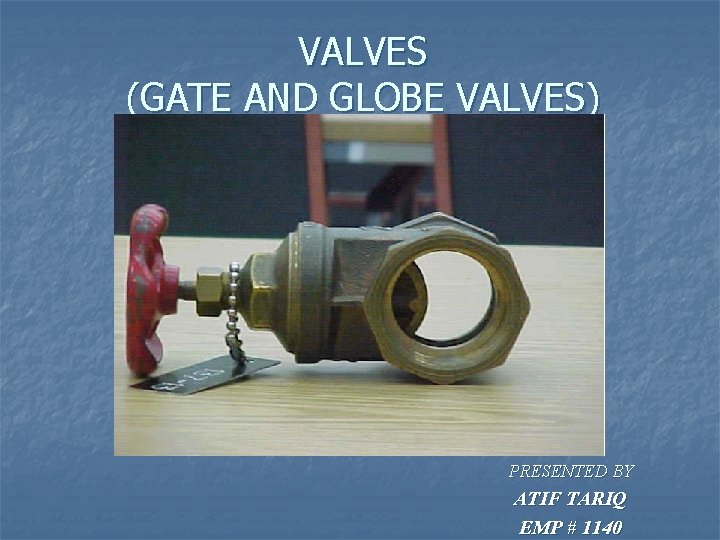 VALVES (GATE AND GLOBE VALVES) PRESENTED BY ATIF TARIQ EMP # 1140 