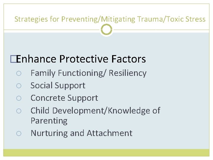 Strategies for Preventing/Mitigating Trauma/Toxic Stress �Enhance Protective Factors Family Functioning/ Resiliency Social Support Concrete
